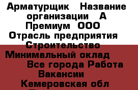 Арматурщик › Название организации ­ А-Премиум, ООО › Отрасль предприятия ­ Строительство › Минимальный оклад ­ 25 000 - Все города Работа » Вакансии   . Кемеровская обл.,Прокопьевск г.